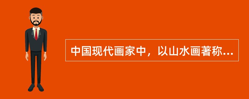 中国现代画家中，以山水画著称于世，其作品有“黑、密、厚、重，然虚实有致”特点的是？（）