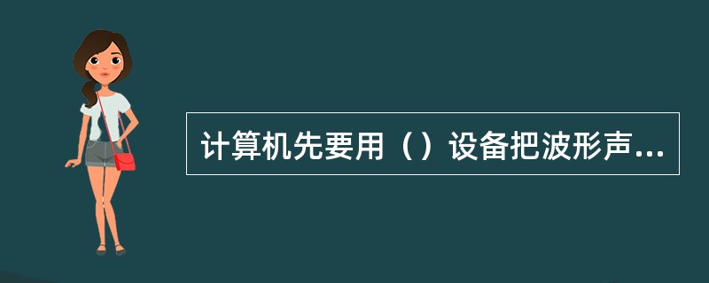 计算机先要用（）设备把波形声音的模拟信号转换成数字信号再处理或存储。