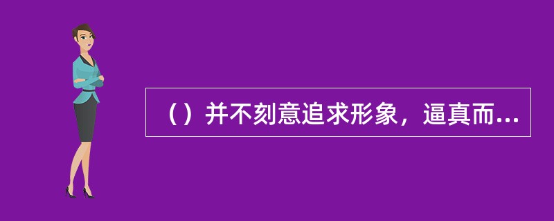 （）并不刻意追求形象，逼真而用整体写意手法，试图展现一种自然本色。