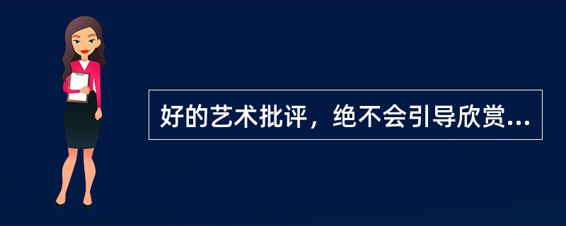 好的艺术批评，绝不会引导欣赏者走入非“好”即“坏”的两极化情绪中去，而是提供欣赏者更多的可能.更多元化的角度感受创作者思考的过程。（）