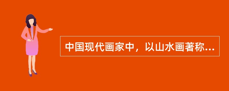 中国现代画家中，以山水画著称于世，其作品有“黑、密、厚、重，然虚实有致”特点的是？（）