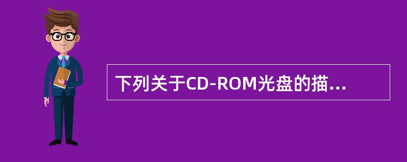 下列关于CD-ROM光盘的描述中，不正确的是（）。