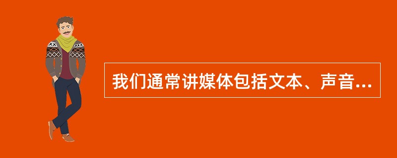 我们通常讲媒体包括文本、声音、图形、图像、动画和视频等，指的是信息媒体的（）。