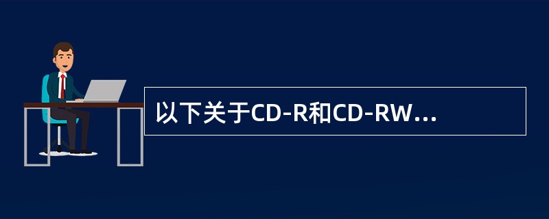 以下关于CD-R和CD-RW的叙述中，正确的是（）。