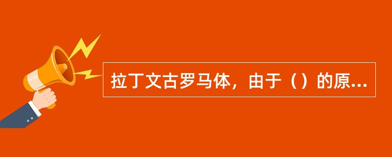 拉丁文古罗马体，由于（）的原因，它的线条刚挺，粗细变化有规律，起收笔规则性地变化，整体匀称美观。