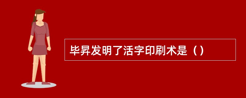 毕昇发明了活字印刷术是（）
