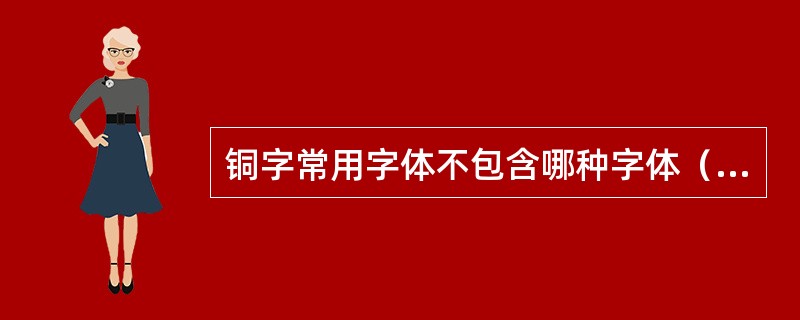 铜字常用字体不包含哪种字体（）。