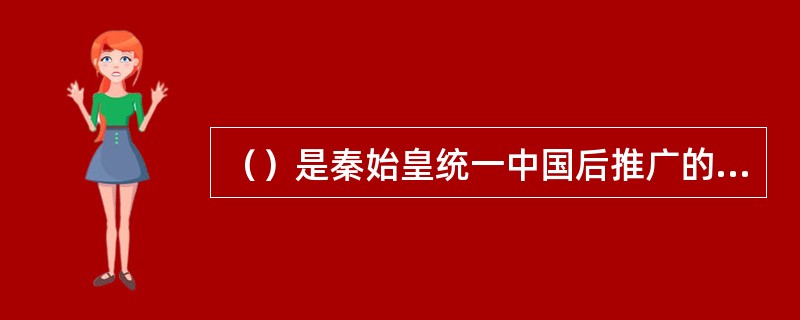 （）是秦始皇统一中国后推广的一种官方标准字体，是唯一通行的文字。