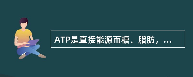 ATP是直接能源而糖、脂肪，蛋白质等则是间接能源()