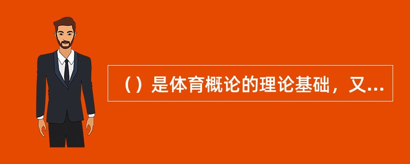 （）是体育概论的理论基础，又是体育概论的具体的、直接的研究指南。