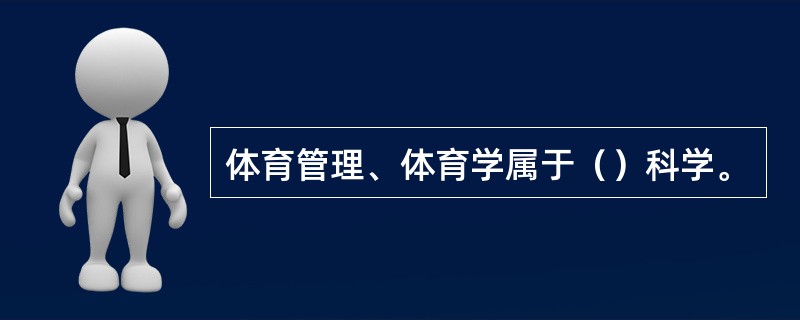 体育管理、体育学属于（）科学。