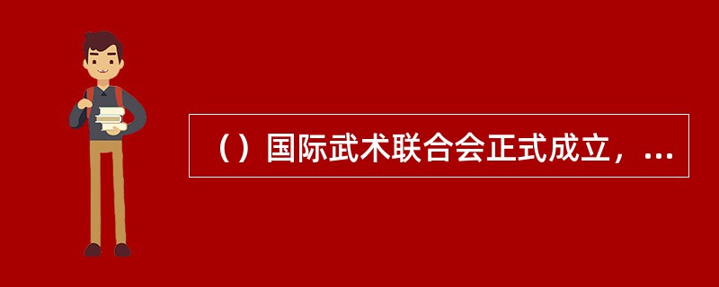 （）国际武术联合会正式成立，并在亚洲、欧洲、大洋洲和非洲建立了洲际武术联合会。