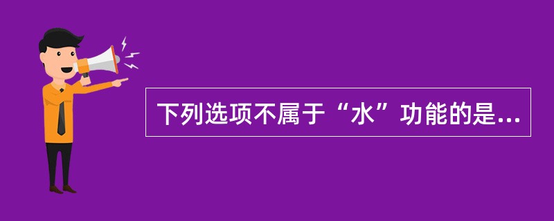 下列选项不属于“水”功能的是（）。