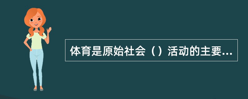 体育是原始社会（）活动的主要内容和手段。