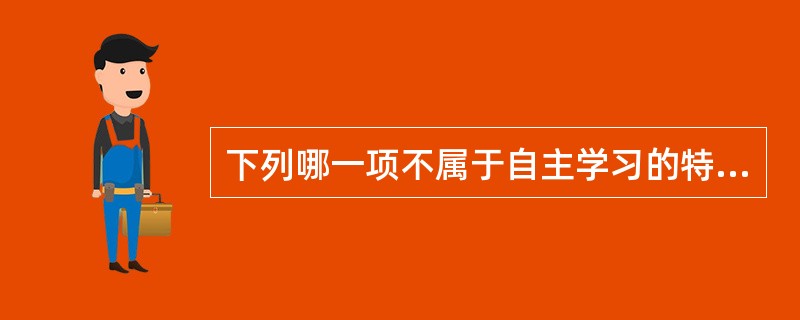 下列哪一项不属于自主学习的特点（）