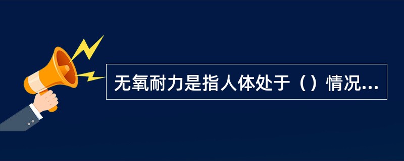 无氧耐力是指人体处于（）情况下，（）时间对肌肉收缩供能的能力。