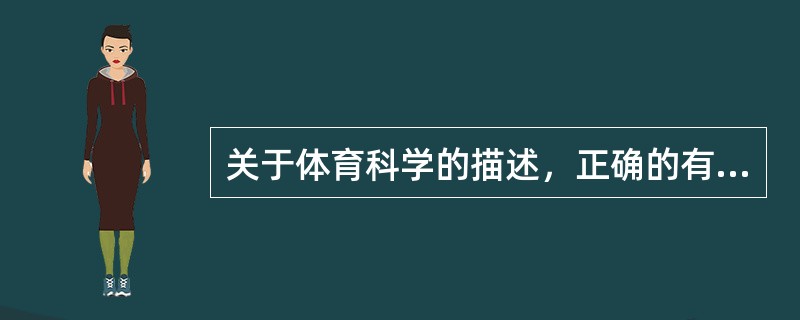 关于体育科学的描述，正确的有（）。