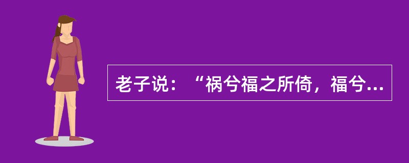 老子说：“祸兮福之所倚，福兮祸之所伏。”所包含的哲理是矛盾（）