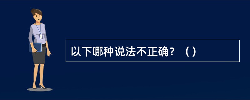 以下哪种说法不正确？（）