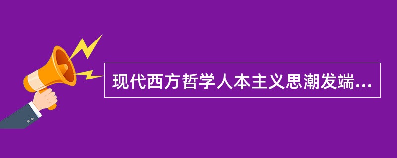 现代西方哲学人本主义思潮发端于（）