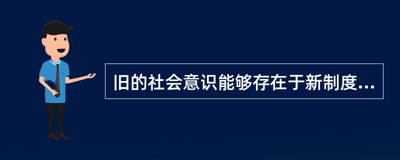 旧的社会意识能够存在于新制度之中，并在一定时期内起作用，这是由于（）