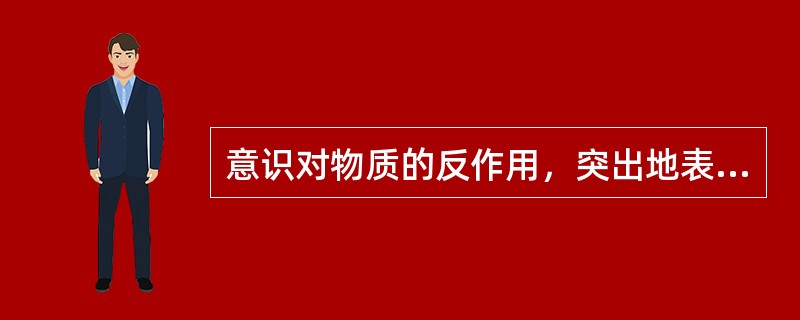 意识对物质的反作用，突出地表现为意识能（）