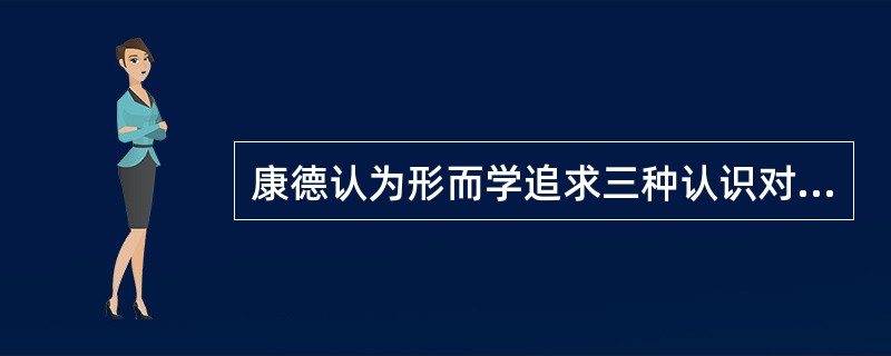 康德认为形而学追求三种认识对象，即上帝、灵魂和世界。（）