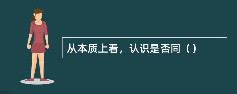 从本质上看，认识是否同（）