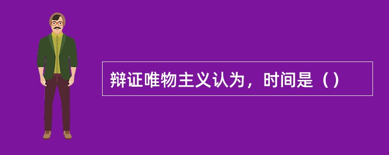 辩证唯物主义认为，时间是（）