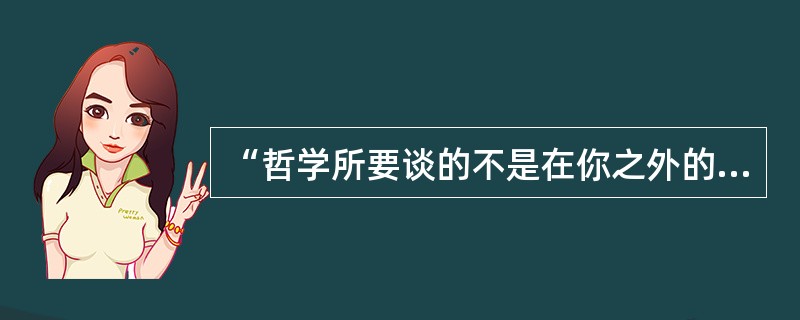 “哲学所要谈的不是在你之外的东西，而是你自己。”这是谁提出来的（）