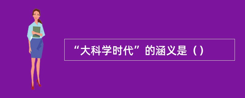 “大科学时代”的涵义是（）