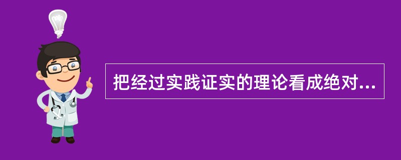 把经过实践证实的理论看成绝对真理，并当成检验其它一切认识真理性的标准，这是一种（）