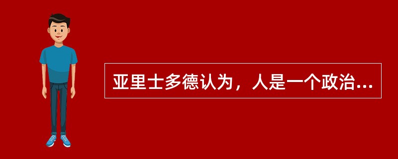 亚里士多德认为，人是一个政治动物。（）