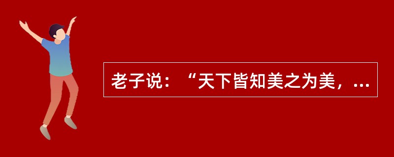 老子说：“天下皆知美之为美，斯恶也；皆知善之为善，斯不善也。”这主要说明（）