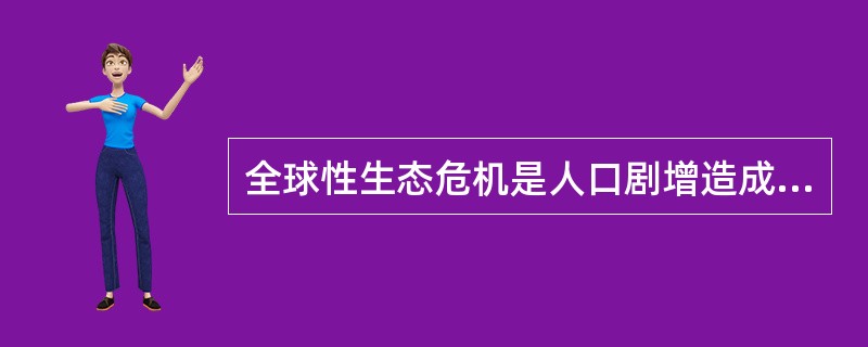 全球性生态危机是人口剧增造成的。