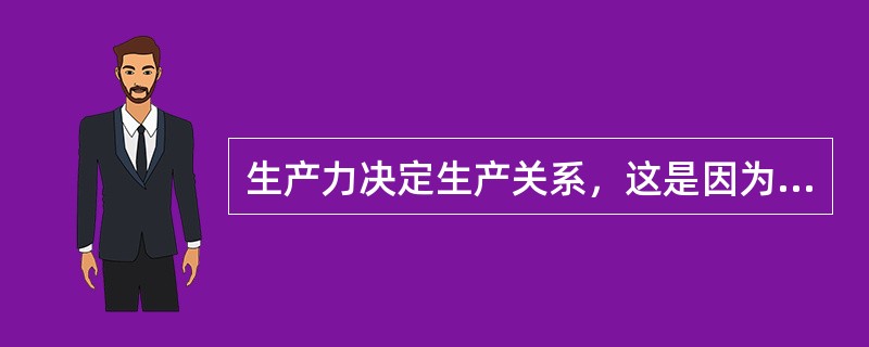 生产力决定生产关系，这是因为（）