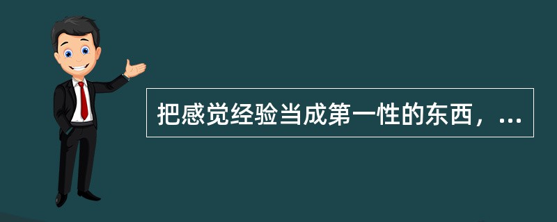 把感觉经验当成第一性的东西，实质上是（）