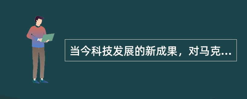 当今科技发展的新成果，对马克思主义哲学产生的主要影响有（）