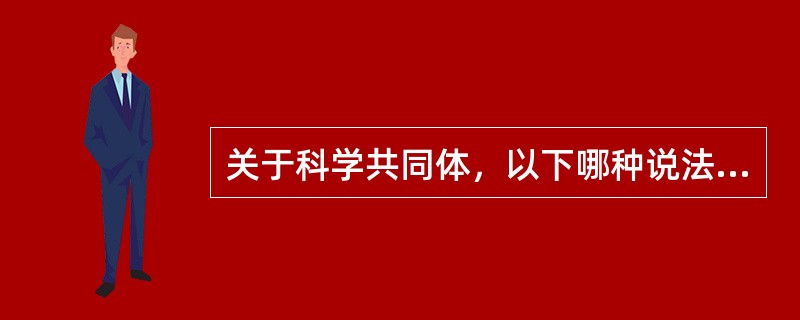 关于科学共同体，以下哪种说法不正确？（）