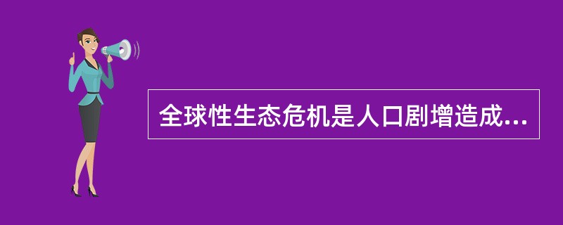 全球性生态危机是人口剧增造成的。