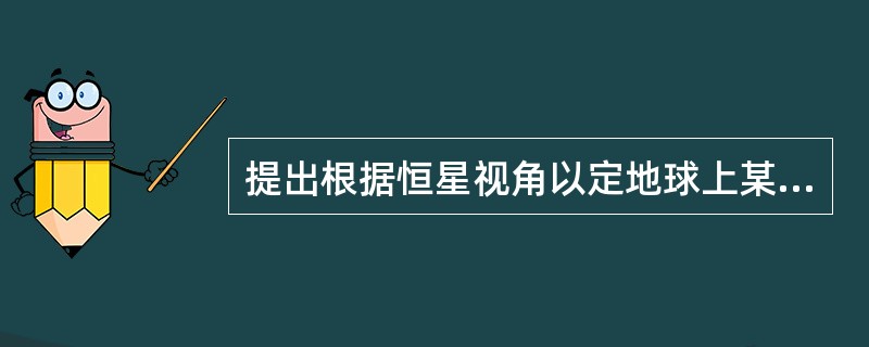 提出根据恒星视角以定地球上某一地点正确纬度的方法，开科学的地图学之先河的天文学家是（）。