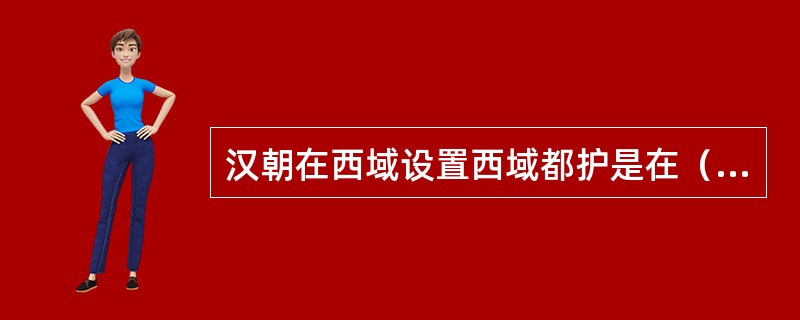 汉朝在西域设置西域都护是在（）。
