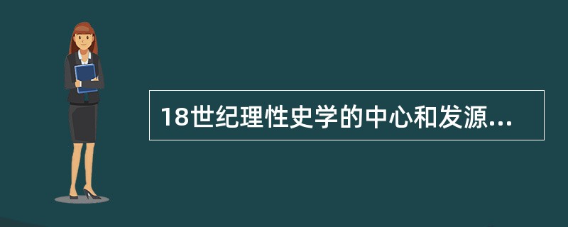 18世纪理性史学的中心和发源地是（）。
