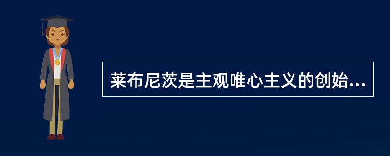 莱布尼茨是主观唯心主义的创始人。（）