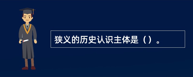 狭义的历史认识主体是（）。