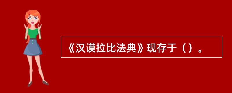 《汉谟拉比法典》现存于（）。