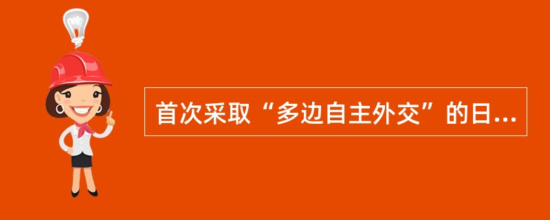 首次采取“多边自主外交”的日本首相是（）。