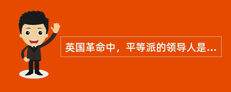 英国革命中，平等派的领导人是（）。