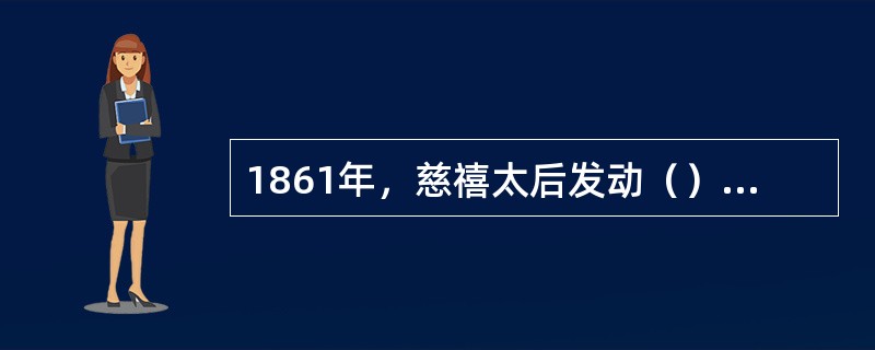 1861年，慈禧太后发动（），从此开始了长达半个世纪之久的“垂帘听政”。