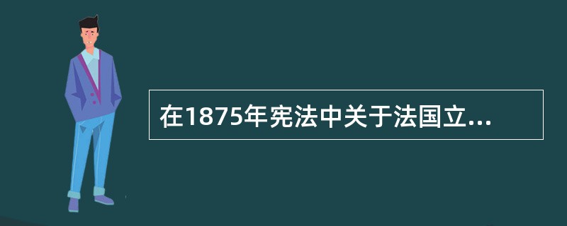 在1875年宪法中关于法国立法权的叙述，不正确的是（）。